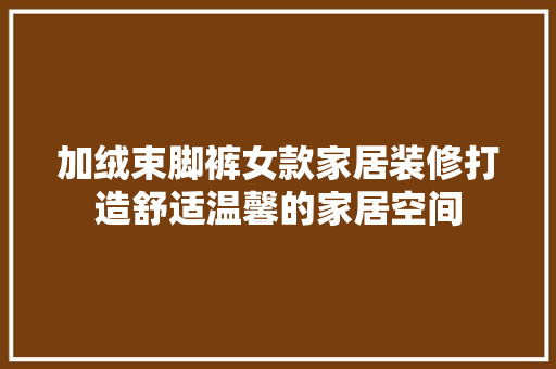 加绒束脚裤女款家居装修打造舒适温馨的家居空间
