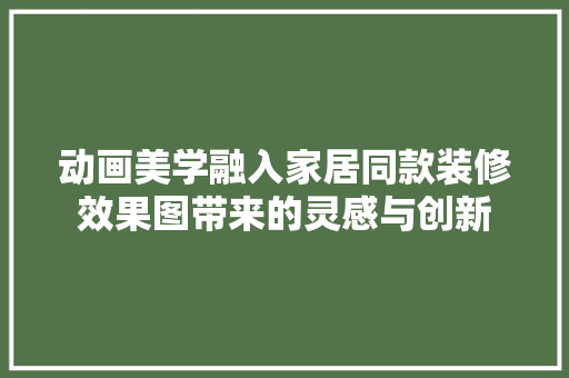 动画美学融入家居同款装修效果图带来的灵感与创新