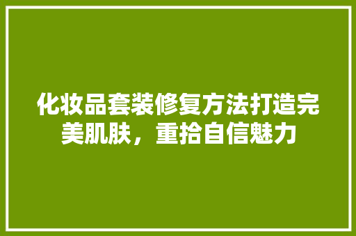 化妆品套装修复方法打造完美肌肤，重拾自信魅力