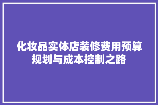 化妆品实体店装修费用预算规划与成本控制之路