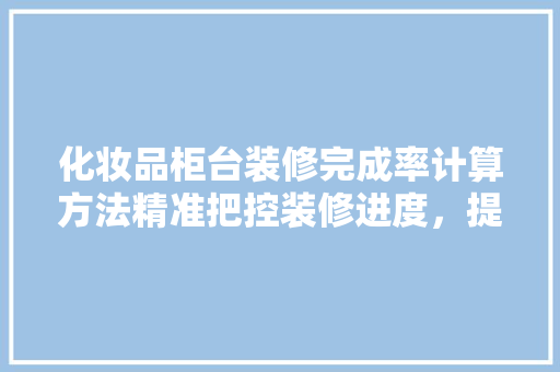 化妆品柜台装修完成率计算方法精准把控装修进度，提升品牌形象