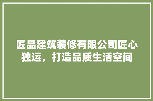 匠品建筑装修有限公司匠心独运，打造品质生活空间