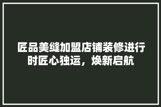 匠品美缝加盟店铺装修进行时匠心独运，焕新启航