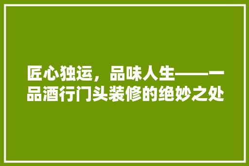 匠心独运，品味人生——一品酒行门头装修的绝妙之处