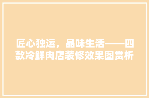 匠心独运，品味生活——四款冷鲜肉店装修效果图赏析