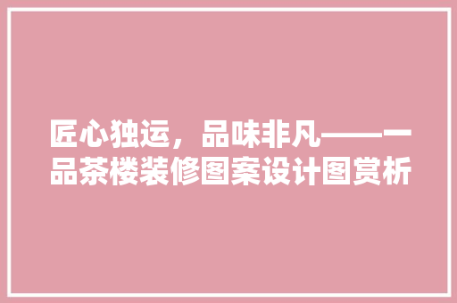 匠心独运，品味非凡——一品茶楼装修图案设计图赏析