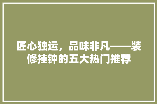 匠心独运，品味非凡——装修挂钟的五大热门推荐