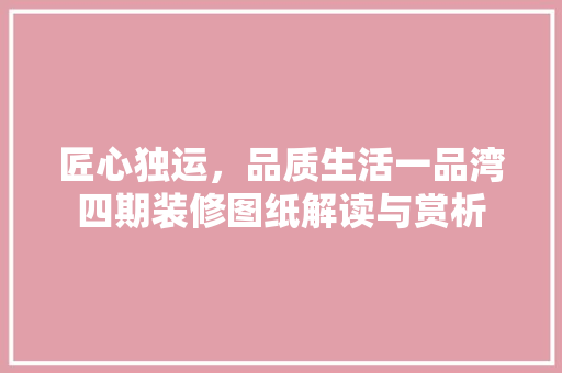匠心独运，品质生活一品湾四期装修图纸解读与赏析