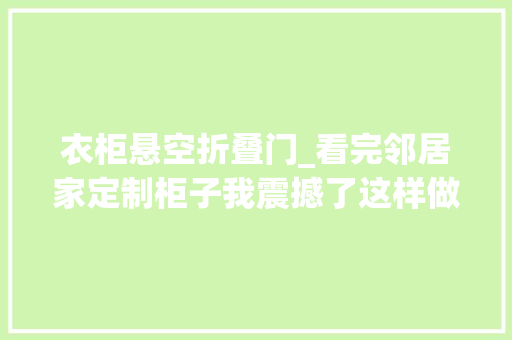 衣柜悬空折叠门_看完邻居家定制柜子我震撼了这样做切实其实绝了恨不得自己家重装