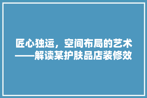 匠心独运，空间布局的艺术——解读某护肤品店装修效果图