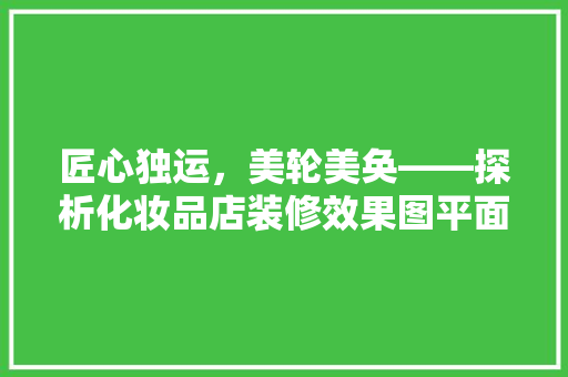 匠心独运，美轮美奂——探析化妆品店装修效果图平面图的巧妙布局