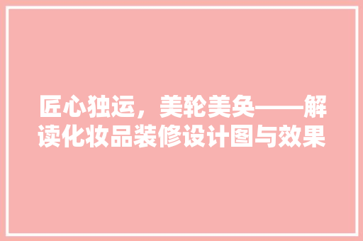 匠心独运，美轮美奂——解读化妆品装修设计图与效果图的艺术魅力