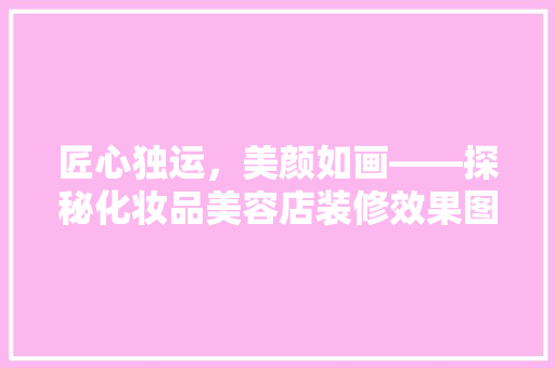 匠心独运，美颜如画——探秘化妆品美容店装修效果图背后的艺术与科学