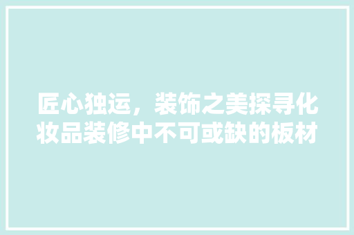 匠心独运，装饰之美探寻化妆品装修中不可或缺的板材之谜