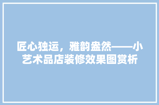 匠心独运，雅韵盎然——小艺术品店装修效果图赏析
