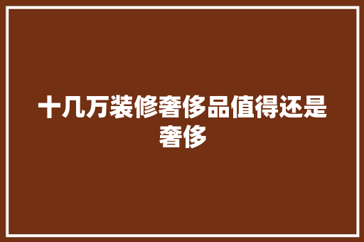十几万装修奢侈品值得还是奢侈