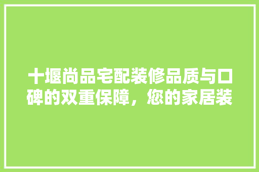 十堰尚品宅配装修品质与口碑的双重保障，您的家居装修首选