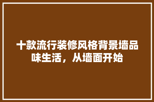 十款流行装修风格背景墙品味生活，从墙面开始