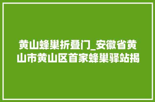 黄山蜂巢折叠门_安徽省黄山市黄山区首家蜂巢驿站揭牌