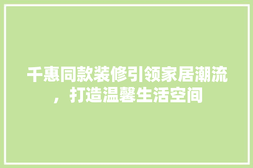 千惠同款装修引领家居潮流，打造温馨生活空间