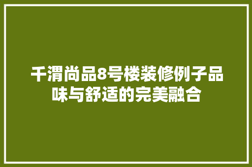 千渭尚品8号楼装修例子品味与舒适的完美融合