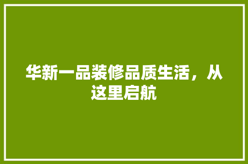 华新一品装修品质生活，从这里启航