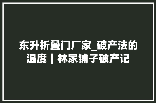 东升折叠门厂家_破产法的温度｜林家铺子破产记