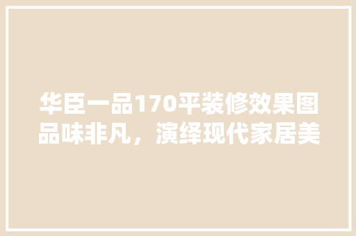 华臣一品170平装修效果图品味非凡，演绎现代家居美学