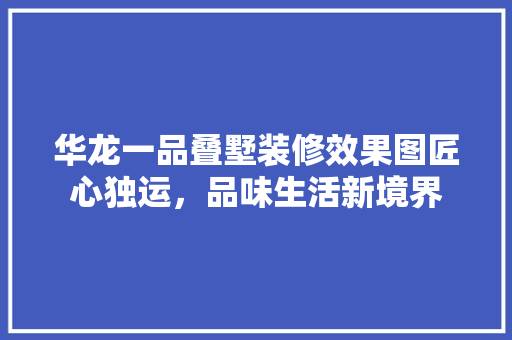 华龙一品叠墅装修效果图匠心独运，品味生活新境界