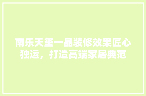 南乐天玺一品装修效果匠心独运，打造高端家居典范