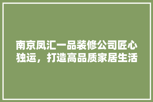 南京凤汇一品装修公司匠心独运，打造高品质家居生活