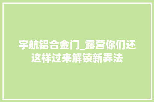 宇航铝合金门_露营你们还这样过来解锁新弄法