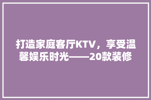 打造家庭客厅KTV，享受温馨娱乐时光——20款装修效果图
