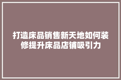 打造床品销售新天地如何装修提升床品店铺吸引力