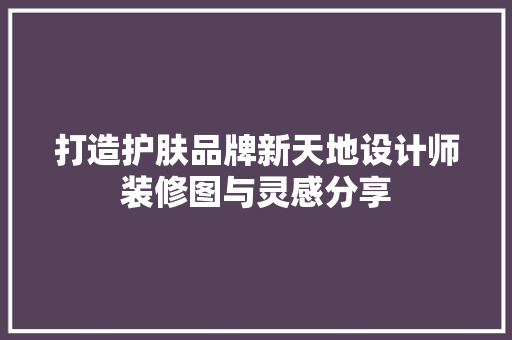 打造护肤品牌新天地设计师装修图与灵感分享
