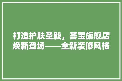 打造护肤圣殿，荟宝旗舰店焕新登场——全新装修风格背后的护肤哲学