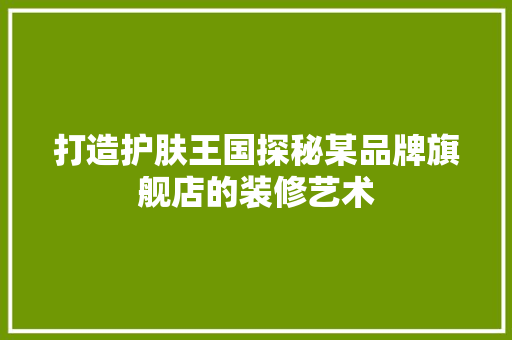 打造护肤王国探秘某品牌旗舰店的装修艺术