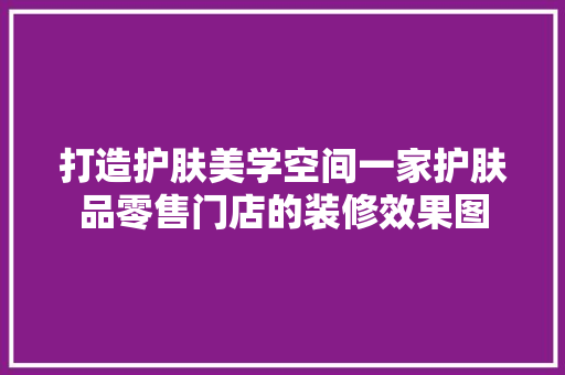 打造护肤美学空间一家护肤品零售门店的装修效果图