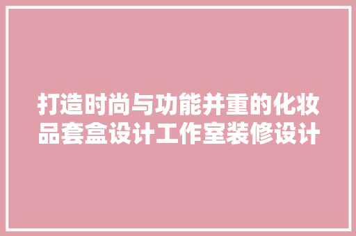 打造时尚与功能并重的化妆品套盒设计工作室装修设计与理念