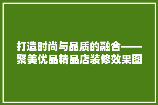 打造时尚与品质的融合——聚美优品精品店装修效果图