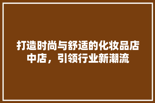 打造时尚与舒适的化妆品店中店，引领行业新潮流