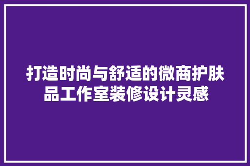 打造时尚与舒适的微商护肤品工作室装修设计灵感