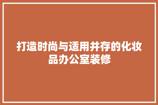 打造时尚与适用并存的化妆品办公室装修