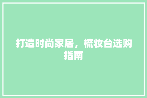 打造时尚家居，梳妆台选购指南