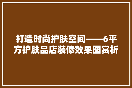 打造时尚护肤空间——6平方护肤品店装修效果图赏析