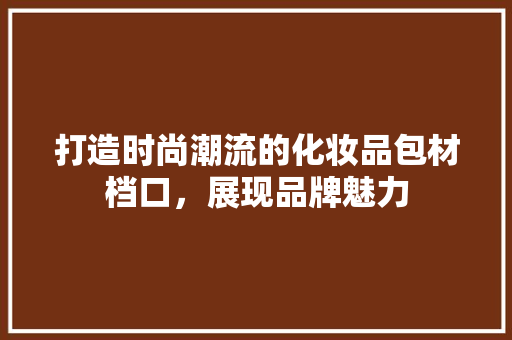 打造时尚潮流的化妆品包材档口，展现品牌魅力