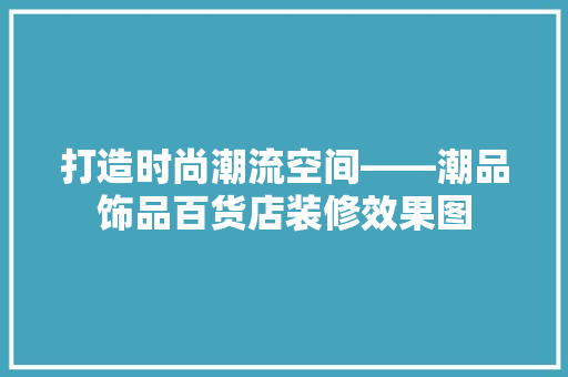 打造时尚潮流空间——潮品饰品百货店装修效果图