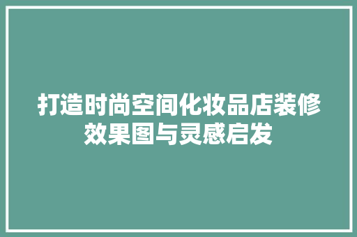 打造时尚空间化妆品店装修效果图与灵感启发