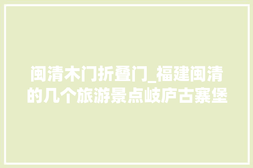 闽清木门折叠门_福建闽清的几个旅游景点岐庐古寨堡六叶祠四乐轩宏琳厝