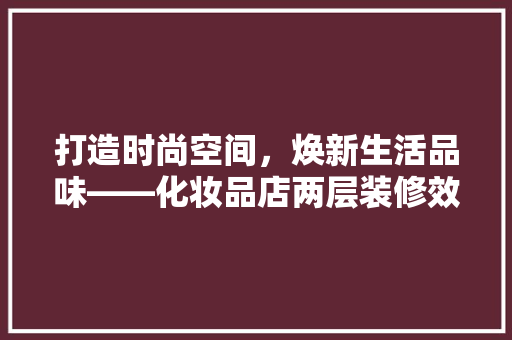 打造时尚空间，焕新生活品味——化妆品店两层装修效果图赏析
